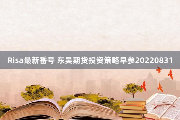 Risa最新番号 东吴期货投资策略早参20220831