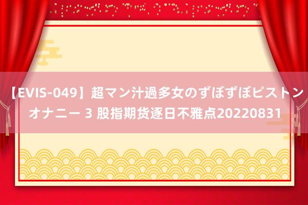 【EVIS-049】超マン汁過多女のずぼずぼピストンオナニー 3 股指期货逐日不雅点20220831