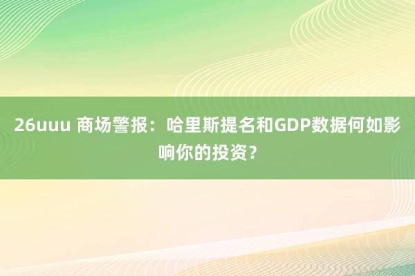 26uuu 商场警报：哈里斯提名和GDP数据何如影响你的投资？