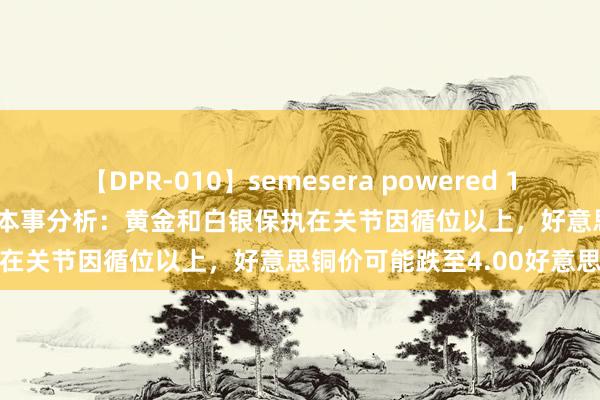 【DPR-010】semesera powered 10 ギャル女痴校生 リサ18歳 本事分析：黄金和白银保执在关节因循位以上，好意思铜价可能跌至4.00好意思元