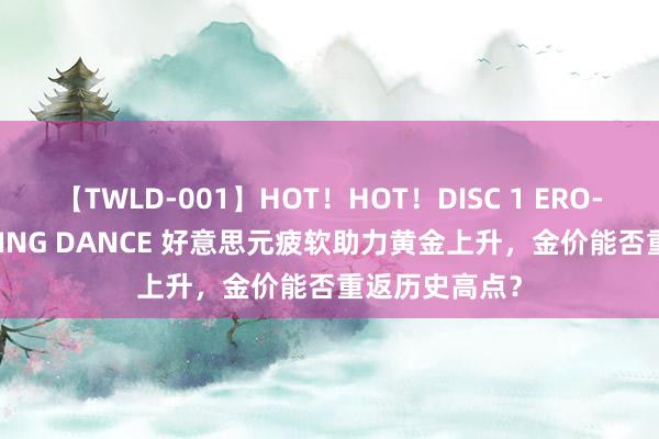 【TWLD-001】HOT！HOT！DISC 1 ERO-BODY BURNING DANCE 好意思元疲软助力黄金上升，金价能否重返历史高点？