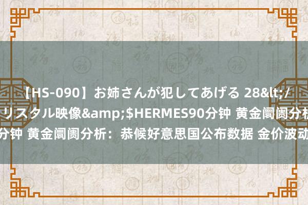 【HS-090】お姉さんが犯してあげる 28</a>2004-10-01クリスタル映像&$HERMES90分钟 黄金阛阓分析：恭候好意思国公布数据 金价波动暂时归于安心