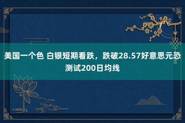 美国一个色 白银短期看跌，跌破28.57好意思元恐测试200日均线