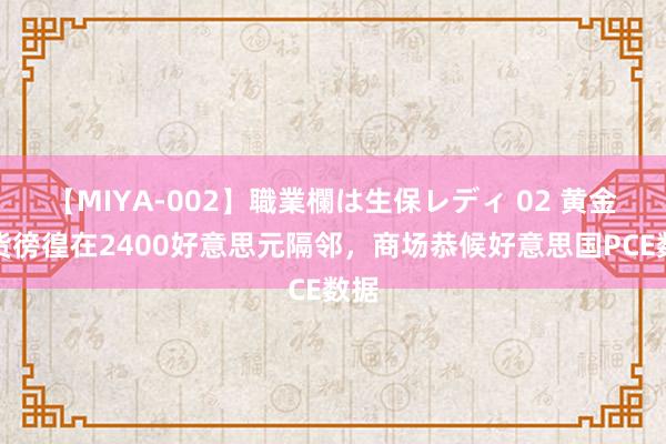 【MIYA-002】職業欄は生保レディ 02 黄金期货徬徨在2400好意思元隔邻，商场恭候好意思国PCE数据