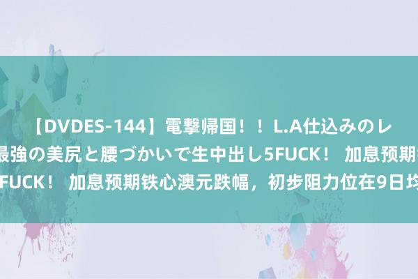 【DVDES-144】電撃帰国！！L.A仕込みのレゲエダンサーSAKURA 最強の美尻と腰づかいで生中出し5FUCK！ 加息预期铁心澳元跌幅，初步阻力位在9日均线隔邻！