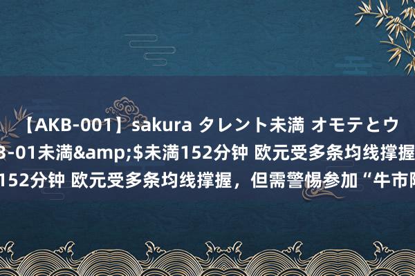 【AKB-001】sakura タレント未満 オモテとウラ</a>2009-03-01未満&$未満152分钟 欧元受多条均线撑握，但需警惕参加“牛市陷坑”！