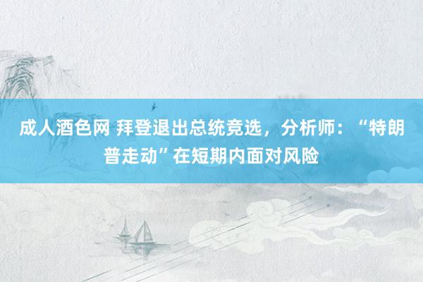 成人酒色网 拜登退出总统竞选，分析师：“特朗普走动”在短期内面对风险