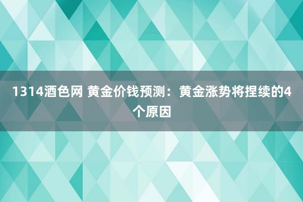 1314酒色网 黄金价钱预测：黄金涨势将捏续的4个原因