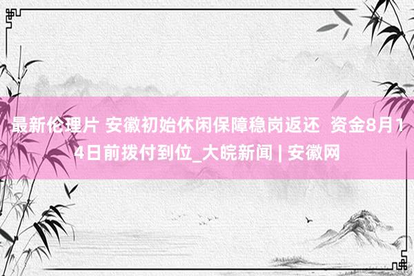 最新伦理片 安徽初始休闲保障稳岗返还  资金8月14日前拨付到位_大皖新闻 | 安徽网