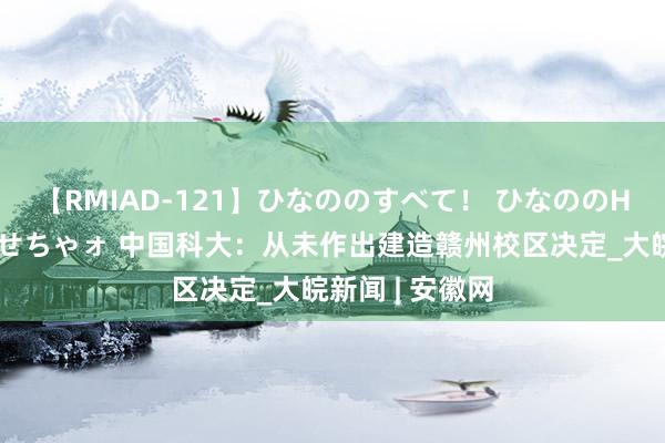 【RMIAD-121】ひなののすべて！ ひなののHをいっぱい見せちゃォ 中国科大：从未作出建造赣州校区决定_大皖新闻 | 安徽网