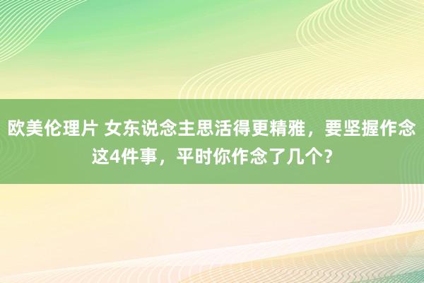 欧美伦理片 女东说念主思活得更精雅，要坚握作念这4件事，平时你作念了几个？