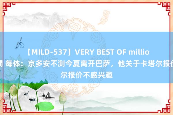 【MILD-537】VERY BEST OF million 13 4時間 每体：京多安不测今夏离开巴萨，他关于卡塔尔报价不感兴趣