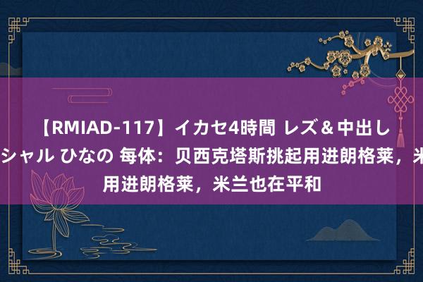 【RMIAD-117】イカセ4時間 レズ＆中出し 初解禁スペシャル ひなの 每体：贝西克塔斯挑起用进朗格莱，米兰也在平和