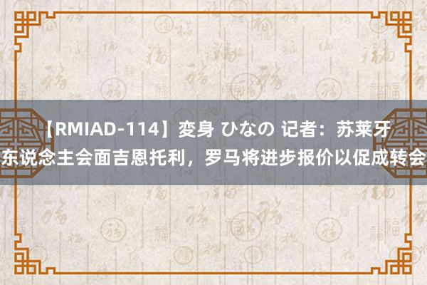 【RMIAD-114】変身 ひなの 记者：苏莱牙东说念主会面吉恩托利，罗马将进步报价以促成转会