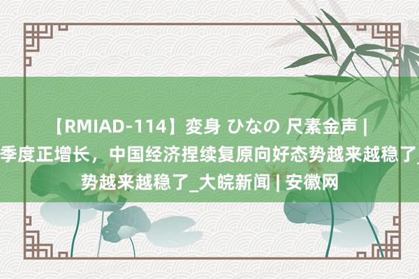 【RMIAD-114】変身 ひなの 尺素金声 | 环比增速理解八个季度正增长，中国经济捏续复原向好态势越来越稳了_大皖新闻 | 安徽网