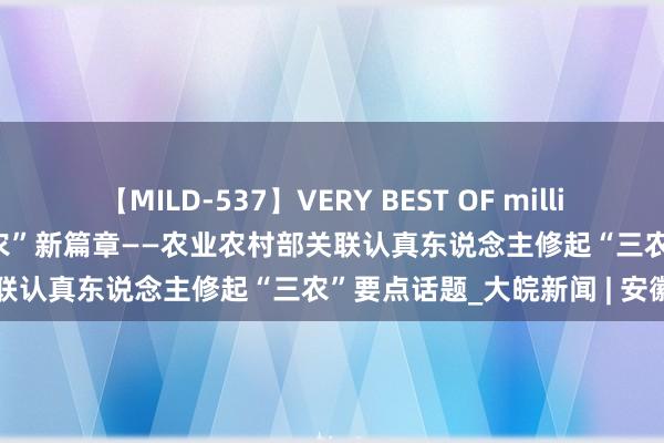 【MILD-537】VERY BEST OF million 13 4時間 勤劳谱写“三农”新篇章——农业农村部关联认真东说念主修起“三农”要点话题_大皖新闻 | 安徽网