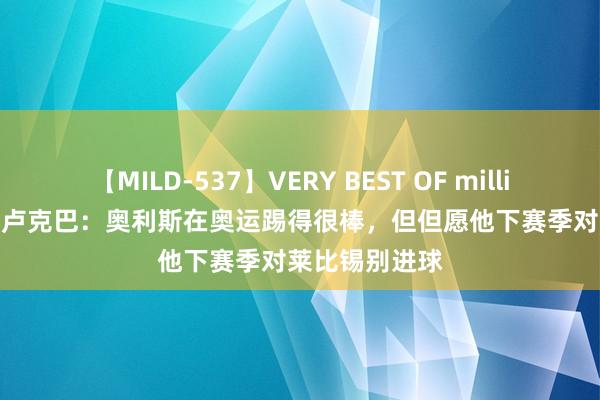 【MILD-537】VERY BEST OF million 13 4時間 卢克巴：奥利斯在奥运踢得很棒，但但愿他下赛季对莱比锡别进球