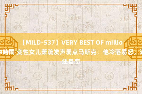 【MILD-537】VERY BEST OF million 13 4時間 变性女儿萧疏发声弱点马斯克：他冷落易怒，还自恋