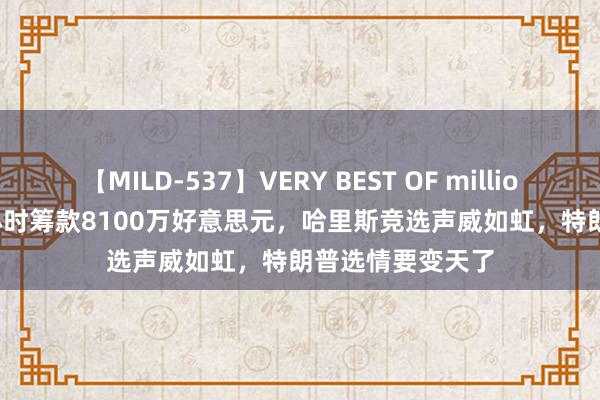 【MILD-537】VERY BEST OF million 13 4時間 24小时筹款8100万好意思元，哈里斯竞选声威如虹，特朗普选情要变天了