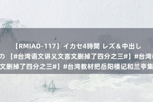 【RMIAD-117】イカセ4時間 レズ＆中出し 初解禁スペシャル ひなの 【#台湾语文讲义文言文删掉了四分之三#】#台湾教材把岳阳楼记和兰亭集