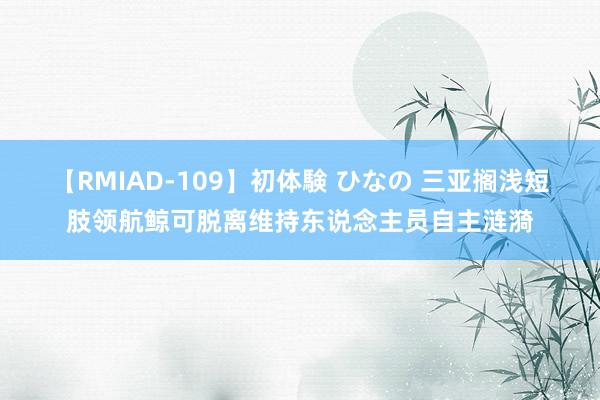 【RMIAD-109】初体験 ひなの 三亚搁浅短肢领航鲸可脱离维持东说念主员自主涟漪