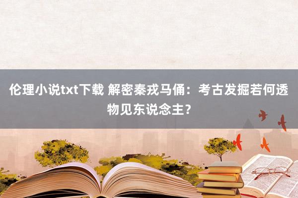 伦理小说txt下载 解密秦戎马俑：考古发掘若何透物见东说念主？