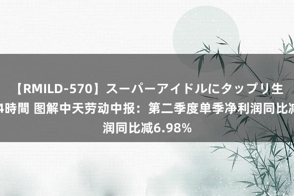 【RMILD-570】スーパーアイドルにタップリ生中出し 4時間 图解中天劳动中报：第二季度单季净利润同比减6.98%