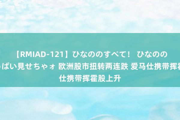 【RMIAD-121】ひなののすべて！ ひなののHをいっぱい見せちゃォ 欧洲股市扭转两连跌 爱马仕携带挥霍股上升