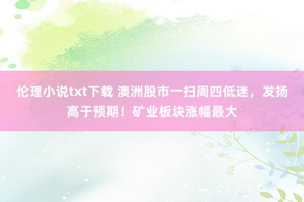 伦理小说txt下载 澳洲股市一扫周四低迷，发扬高于预期！矿业板块涨幅最大