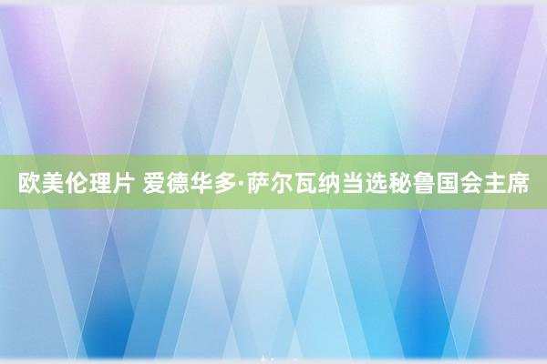 欧美伦理片 爱德华多·萨尔瓦纳当选秘鲁国会主席