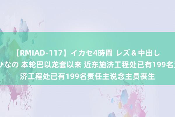 【RMIAD-117】イカセ4時間 レズ＆中出し 初解禁スペシャル ひなの 本轮巴以龙套以来 近东施济工程处已有199名责任主说念主员丧生