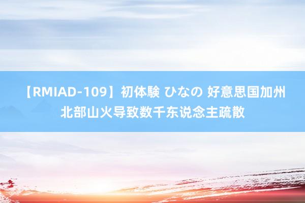 【RMIAD-109】初体験 ひなの 好意思国加州北部山火导致数千东说念主疏散