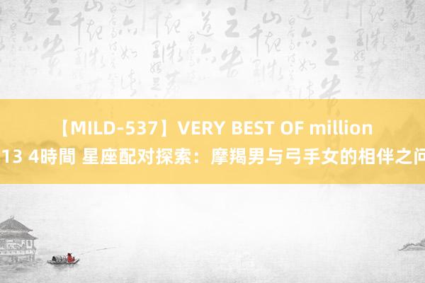 【MILD-537】VERY BEST OF million 13 4時間 星座配对探索：摩羯男与弓手女的相伴之问