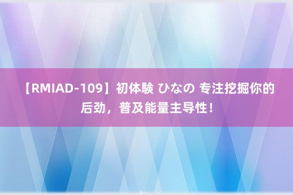 【RMIAD-109】初体験 ひなの 专注挖掘你的后劲，普及能量主导性！