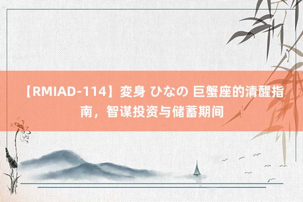 【RMIAD-114】変身 ひなの 巨蟹座的清醒指南，智谋投资与储蓄期间