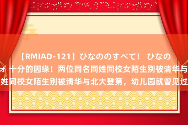 【RMIAD-121】ひなののすべて！ ひなののHをいっぱい見せちゃォ 十分的因缘！两位同名同姓同校女陌生别被清华与北大登第，幼儿园就曾见过面