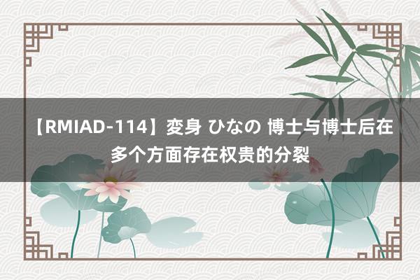 【RMIAD-114】変身 ひなの 博士与博士后在多个方面存在权贵的分裂