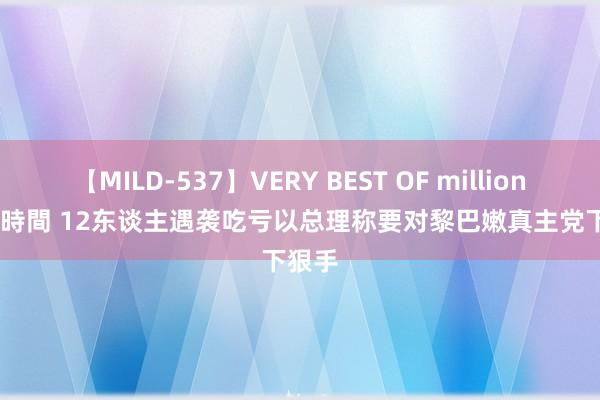 【MILD-537】VERY BEST OF million 13 4時間 12东谈主遇袭吃亏　以总理称要对黎巴嫩真主党下狠手