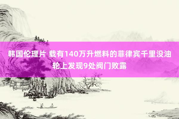 韩国伦理片 载有140万升燃料的菲律宾千里没油轮上发现9处阀门败露