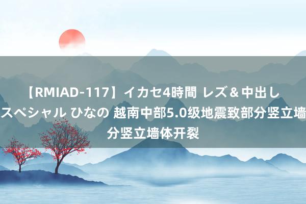 【RMIAD-117】イカセ4時間 レズ＆中出し 初解禁スペシャル ひなの 越南中部5.0级地震致部分竖立墙体开裂