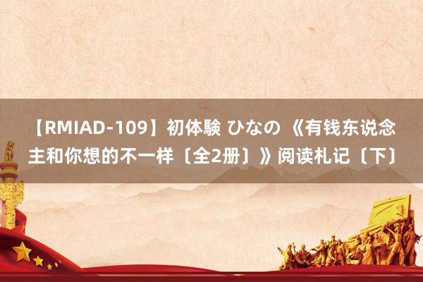 【RMIAD-109】初体験 ひなの 《有钱东说念主和你想的不一样〔全2册〕》阅读札记〔下〕