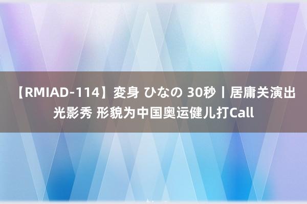 【RMIAD-114】変身 ひなの 30秒丨居庸关演出光影秀 形貌为中国奥运健儿打Call