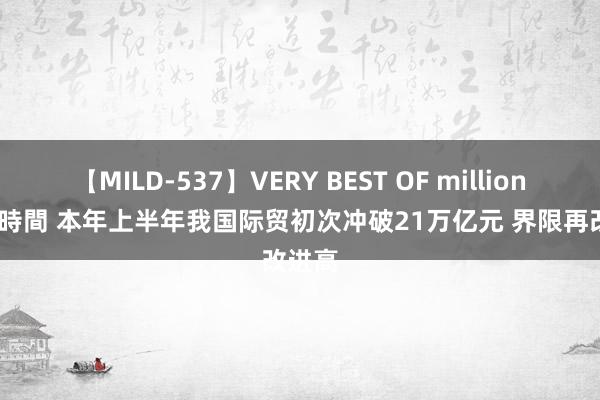 【MILD-537】VERY BEST OF million 13 4時間 本年上半年我国际贸初次冲破21万亿元 界限再改进高