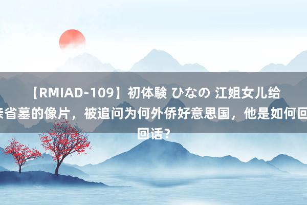 【RMIAD-109】初体験 ひなの 江姐女儿给母亲省墓的像片，被追问为何外侨好意思国，他是如何回话？