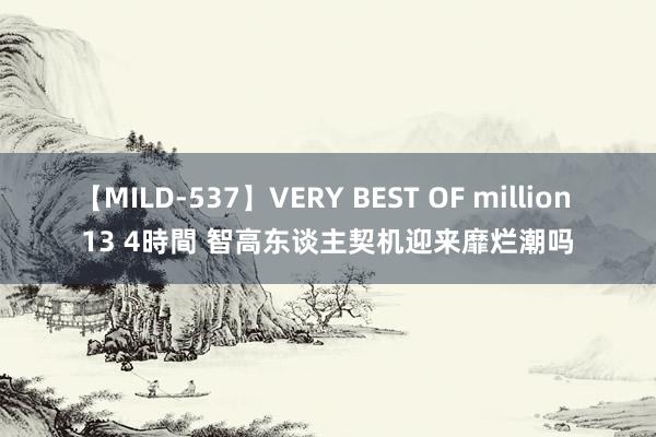 【MILD-537】VERY BEST OF million 13 4時間 智高东谈主契机迎来靡烂潮吗