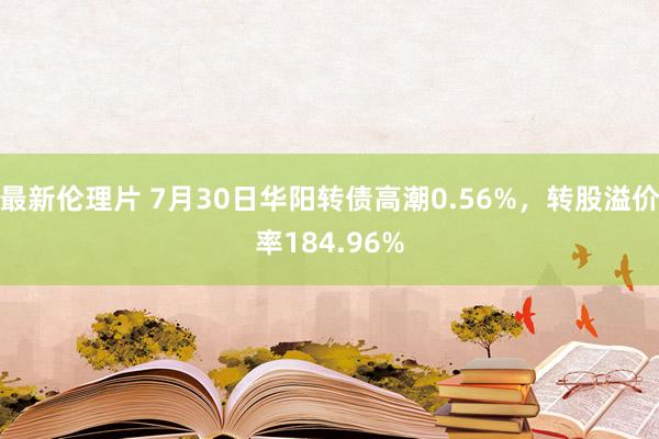 最新伦理片 7月30日华阳转债高潮0.56%，转股溢价率184.96%