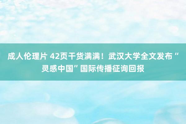 成人伦理片 42页干货满满！武汉大学全文发布“灵感中国”国际传播征询回报