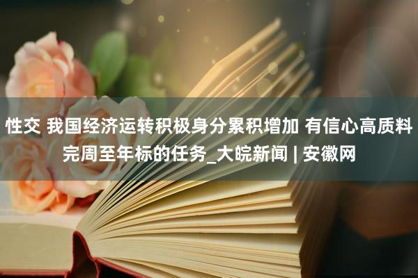 性交 我国经济运转积极身分累积增加 有信心高质料完周至年标的任务_大皖新闻 | 安徽网