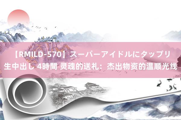 【RMILD-570】スーパーアイドルにタップリ生中出し 4時間 灵魂的送礼：杰出物资的温顺光线