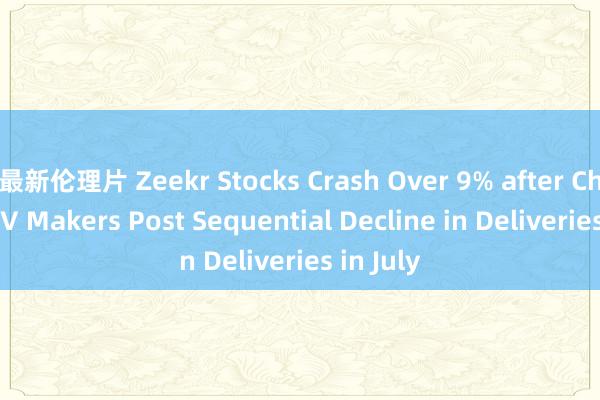 最新伦理片 Zeekr Stocks Crash Over 9% after Chinese EV Makers Post Sequential Decline in Deliveries in July